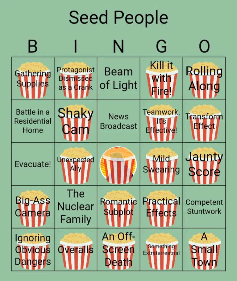 This image is a bingo card featuring common movie tropes. The title Seed People Bingo is centered at the top. Below, a five by five grid on a light green background has column headers B, I, N, G, O. Each of the twenty five squares contains a red and white striped popcorn bucket filled with yellow popcorn. The squares, read from top left across each row, state, Gathering Supplies, Protagonist Dismissed as a Crank, Beam of Light, Kill it with Fire!, Rolling Along. Battle in a Residential Home, Shaky Cam, News Broadcast, Teamwork. It's Effective!, Transform Effect. Evacuate!, Unexpected Ally. The center square is a free space. Mild Swearing, Jaunty Score. Big-Ass Camera, The Nuclear Family, Romantic Subplot, Practical Effects, Competent Stuntwork. Ignoring Obvious Dangers, Overalls, An Off-Screen Death, Something Extraterrestrial, and A Small Town.